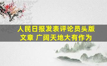 人民日报发表评论员头版文章 广阔天地大有作为